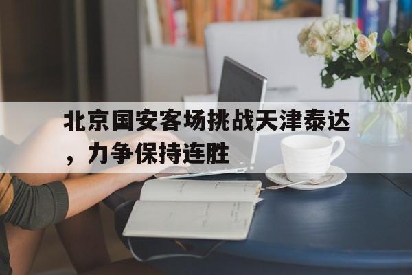 北京国安客场挑战天津泰达，力争保持连胜的简单介绍