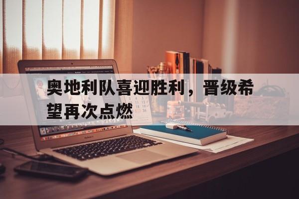 关于奥地利队喜迎胜利，晋级希望再次点燃的信息