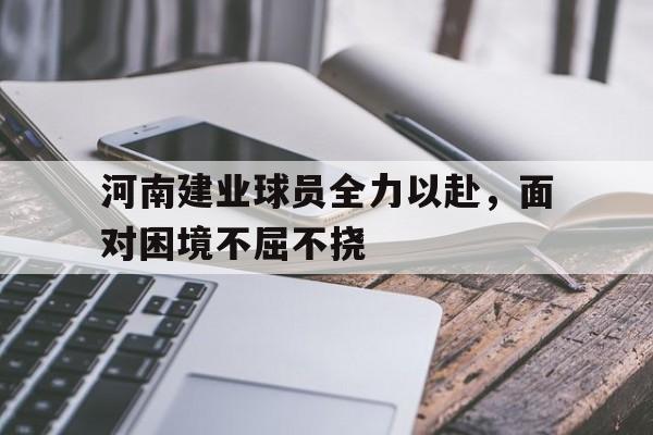 河南建业球员全力以赴，面对困境不屈不挠的简单介绍